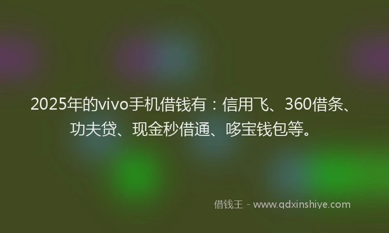 2025年的vivo手机借钱有：信用飞、360借条、功夫贷、现金秒借通、哆宝钱包等。