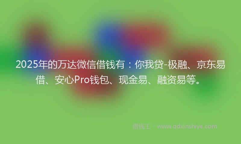 2025年的万达微信借钱有：你我贷-极融、京东易借、安心Pro钱包、现金易、融资易等。