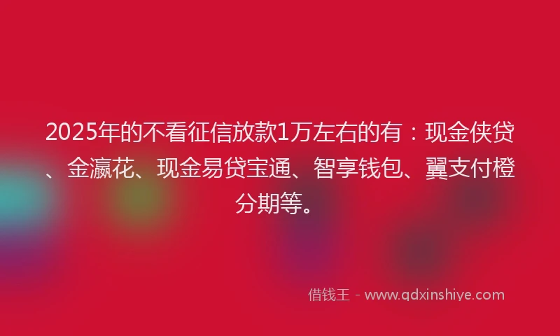 2025年的不看征信放款1万左右的有：现金侠贷、金瀛花、现金易贷宝通、智享钱包、翼支付橙分期等。