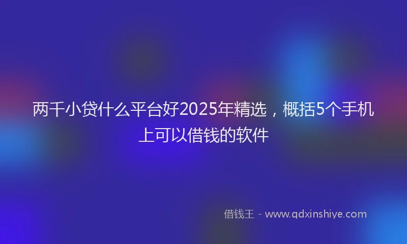 两千小贷什么平台好2025年精选，概括5个手机上可以借钱的软件