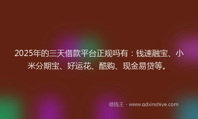 2025年的三天借款平台正规吗有：钱速融宝、小米分期宝、好运花、酷购、现金易贷等。