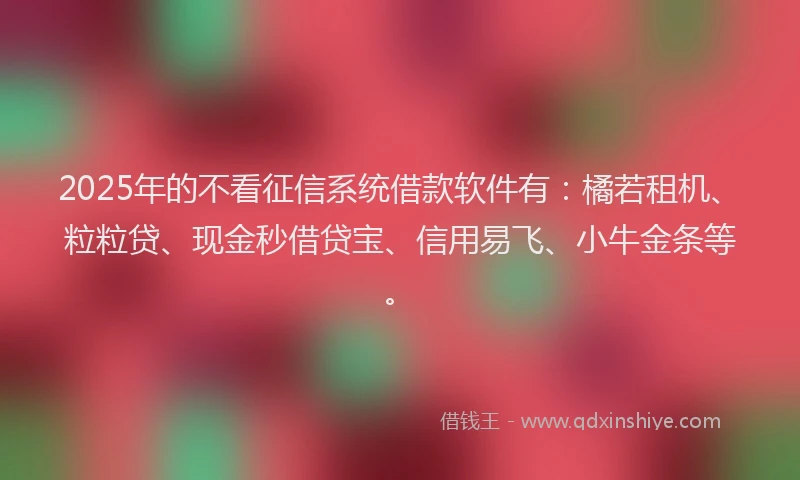 2025年的不看征信系统借款软件有：橘若租机、粒粒贷、现金秒借贷宝、信用易飞、小牛金条等。