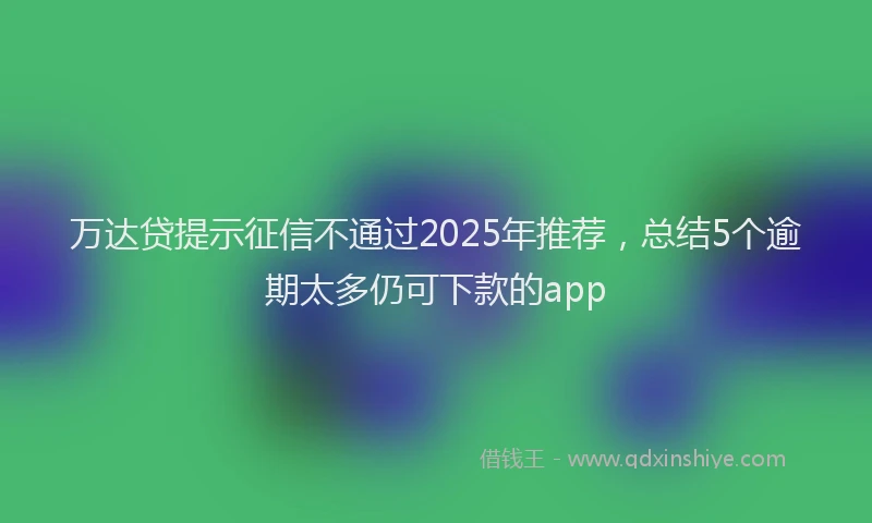 万达贷提示征信不通过2025年推荐，总结5个逾期太多仍可下款的app