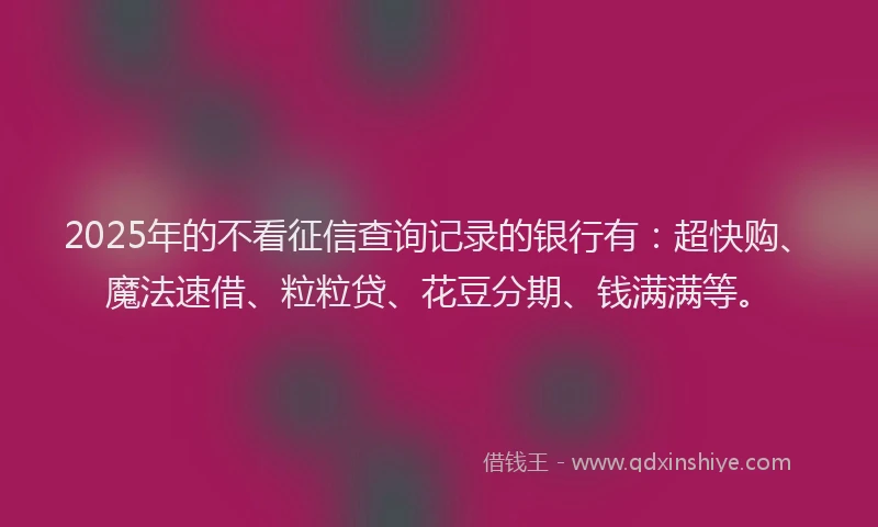 2025年的不看征信查询记录的银行有：超快购、魔法速借、粒粒贷、花豆分期、钱满满等。