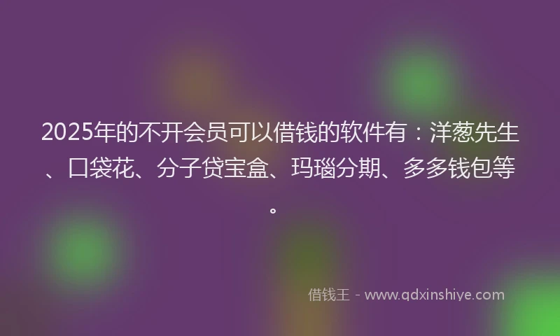 2025年的不开会员可以借钱的软件有：洋葱先生、口袋花、分子贷宝盒、玛瑙分期、多多钱包等。