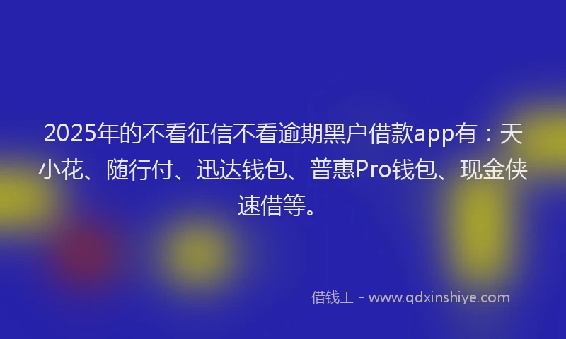 2025年的不看征信不看逾期黑户借款app有：天小花、随行付、迅达钱包、普惠Pro钱包、现金侠速借等。