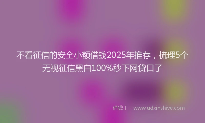 不看征信的安全小额借钱2025年推荐，梳理5个无视征信黑白100%秒下网贷口子