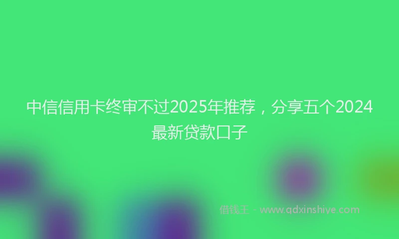 中信信用卡终审不过2025年推荐,分享五个2024最新贷款口子