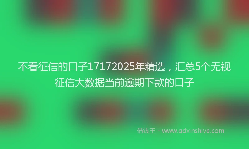 不看征信的口子17172025年精选，汇总5个无视征信大数据当前逾期下款的口子