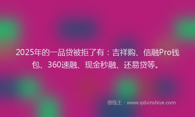2025年的一品贷被拒了有：吉祥购、信融Pro钱包、360速融、现金秒融、还易贷等。