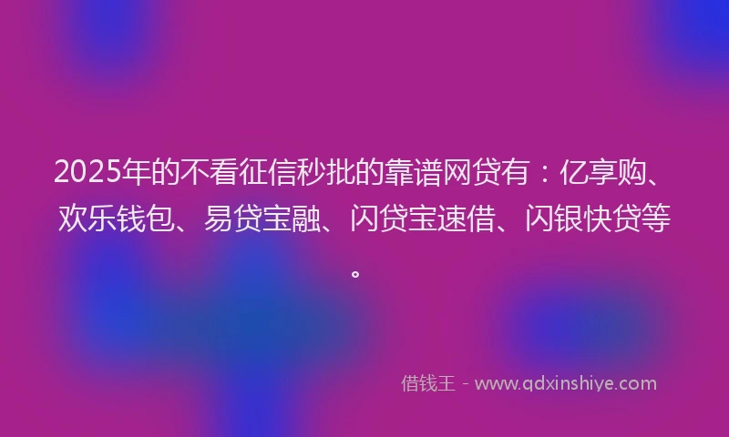 2025年的不看征信秒批的靠谱网贷有：亿享购、欢乐钱包、易贷宝融、闪贷宝速借、闪银快贷等。