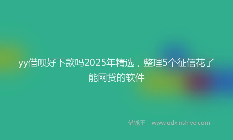 yy借呗好下款吗2025年精选，整理5个征信花了能网贷的软件