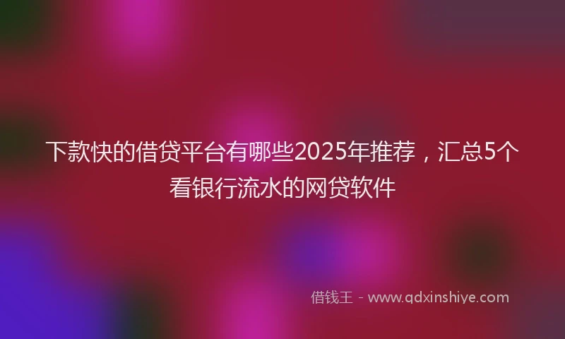 下款快的借贷平台有哪些2025年推荐，汇总5个看银行流水的网贷软件
