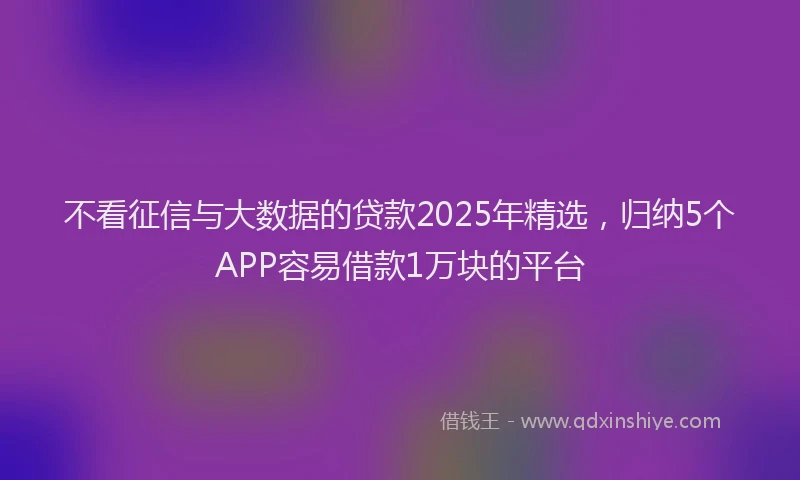 不看征信与大数据的贷款2025年精选，归纳5个APP容易借款1万块的平台