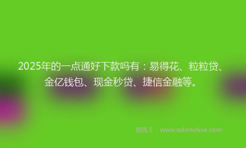 2025年的一点通好下款吗有：易得花、粒粒贷、金亿钱包、现金秒贷、捷信金融等。