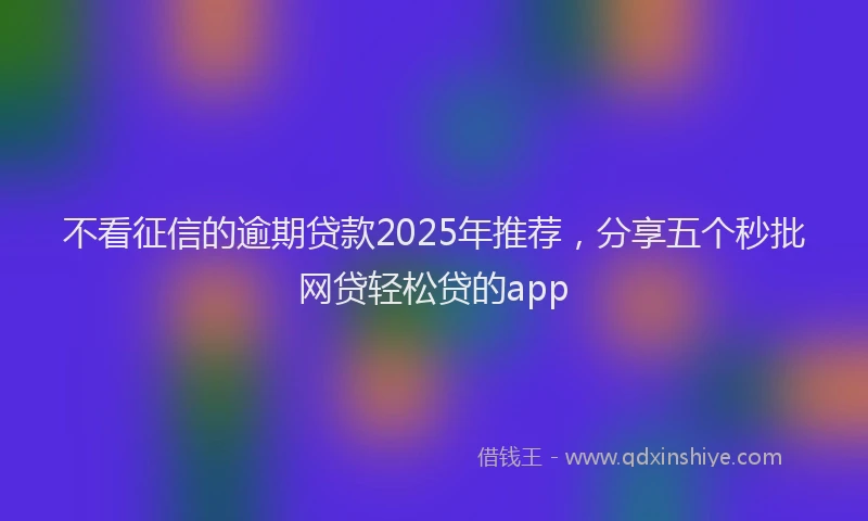 不看征信的逾期贷款2025年推荐，分享五个秒批网贷轻松贷的app