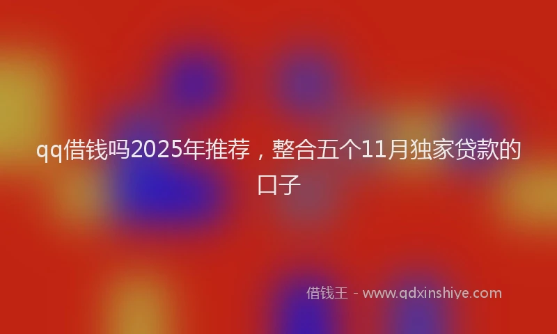 qq借钱吗2025年推荐，整合五个11月独家贷款的口子