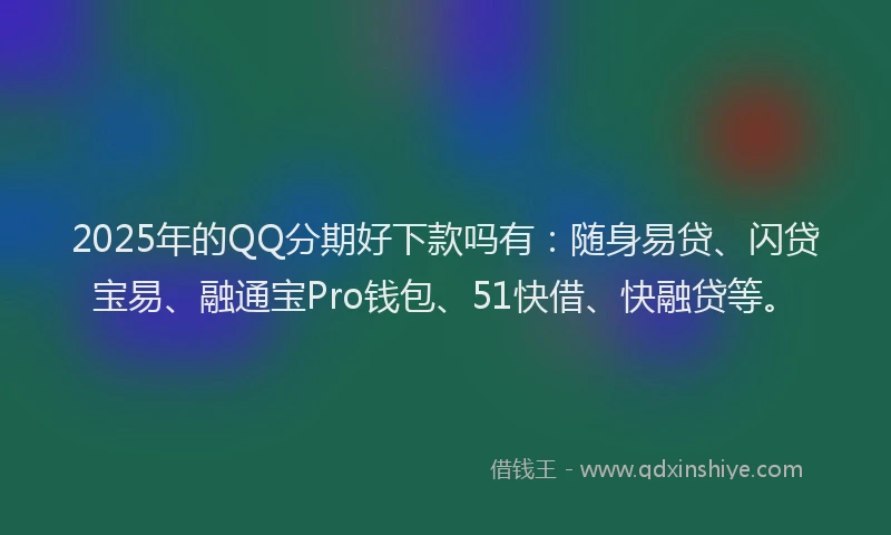 2025年的QQ分期好下款吗有：随身易贷、闪贷宝易、融通宝Pro钱包、51快借、快融贷等。