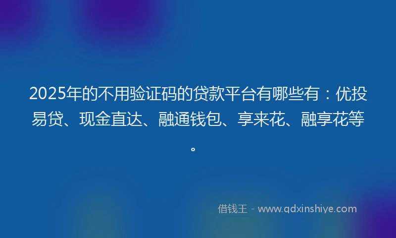 2025年的不用验证码的贷款平台有哪些有：优投易贷、现金直达、融通钱包、享来花、融享花等。