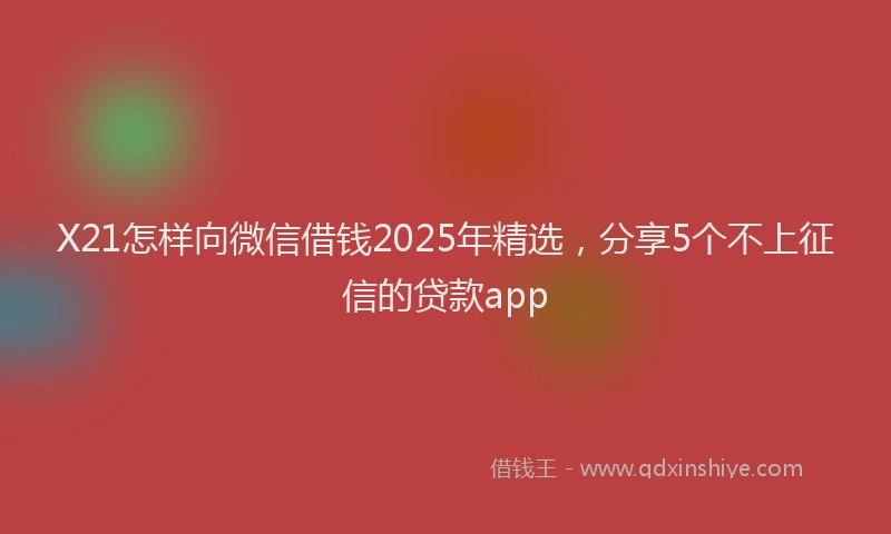 X21怎样向微信借钱2025年精选，分享5个不上征信的贷款app