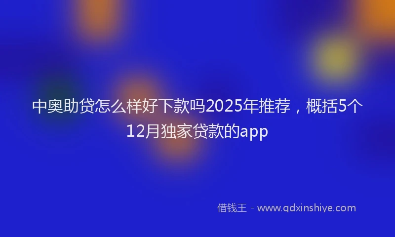 中奥助贷怎么样好下款吗2025年推荐，概括5个12月独家贷款的app
