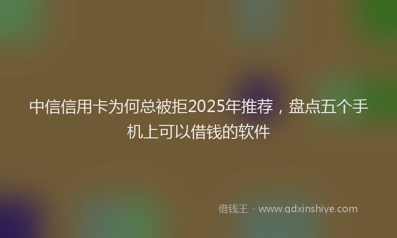 中信信用卡为何总被拒2025年推荐，盘点五个手机上可以借钱的软件