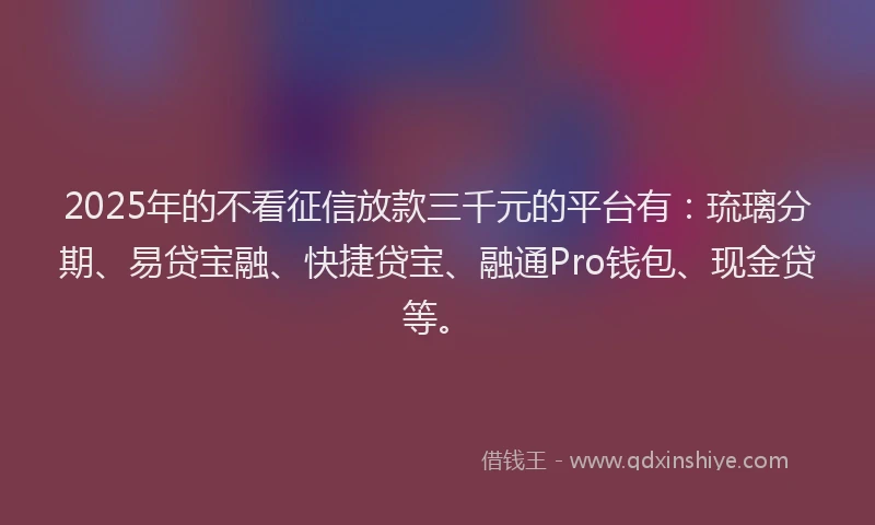 2025年的不看征信放款三千元的平台有：琉璃分期、易贷宝融、快捷贷宝、融通Pro钱包、现金贷等。
