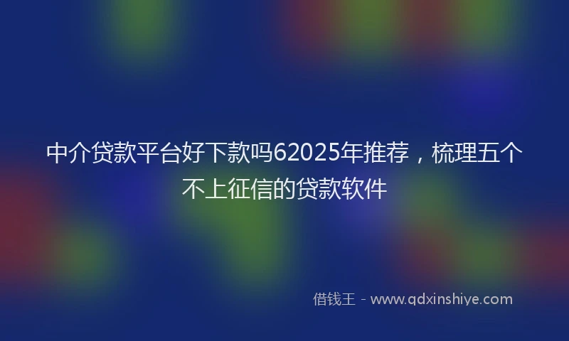 中介贷款平台好下款吗62025年推荐，梳理五个不上征信的贷款软件