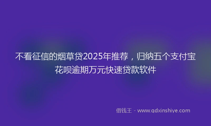 不看征信的烟草贷2025年推荐，归纳五个支付宝花呗逾期万元快速贷款软件