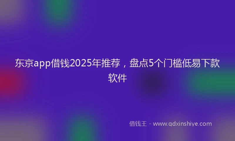 东京app借钱2025年推荐，盘点5个门槛低易下款软件