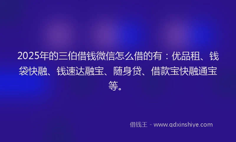 2025年的三伯借钱微信怎么借的有：优品租、钱袋快融、钱速达融宝、随身贷、借款宝快融通宝等。