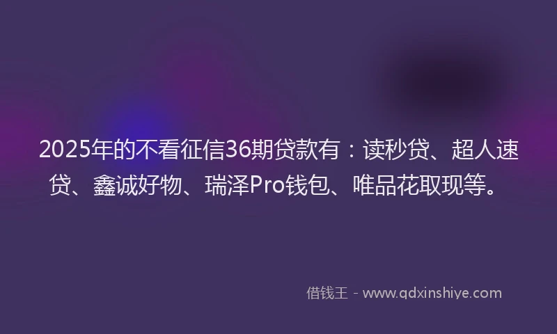 2025年的不看征信36期贷款有：读秒贷、超人速贷、鑫诚好物、瑞泽Pro钱包、唯品花取现等。