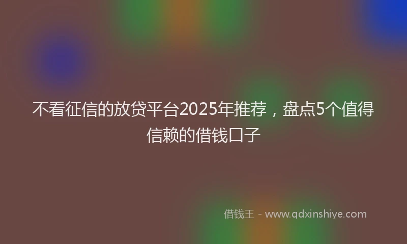 不看征信的放贷平台2025年推荐，盘点5个值得信赖的借钱口子