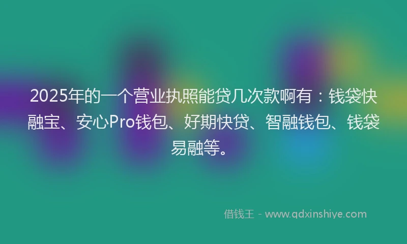 2025年的一个营业执照能贷几次款啊有：钱袋快融宝、安心Pro钱包、好期快贷、智融钱包、钱袋易融等。