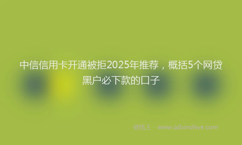 中信信用卡开通被拒2025年推荐，概括5个网贷黑户必下款的口子