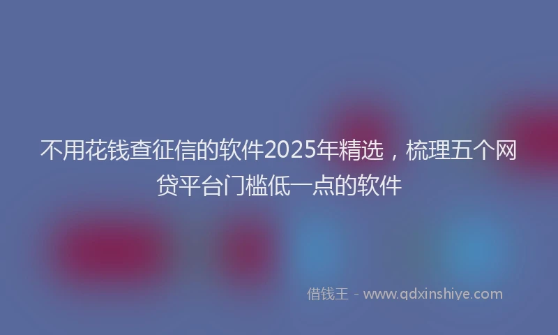 不用花钱查征信的软件2025年精选，梳理五个网贷平台门槛低一点的软件