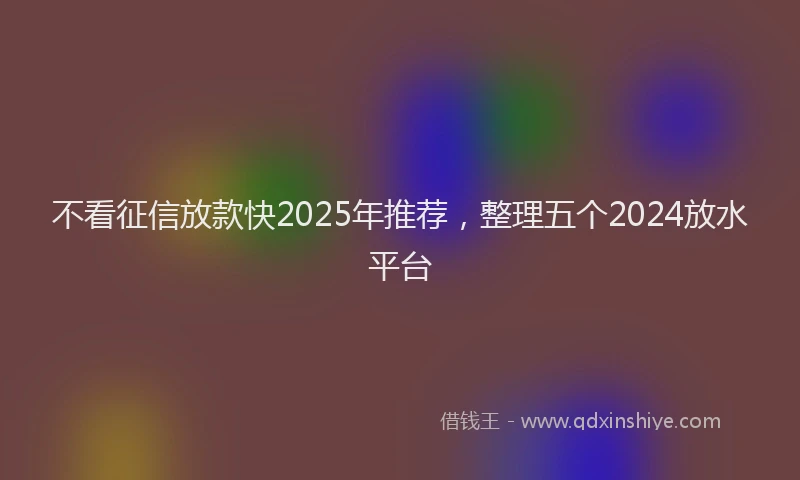 不看征信放款快2025年推荐，整理五个2024放水平台