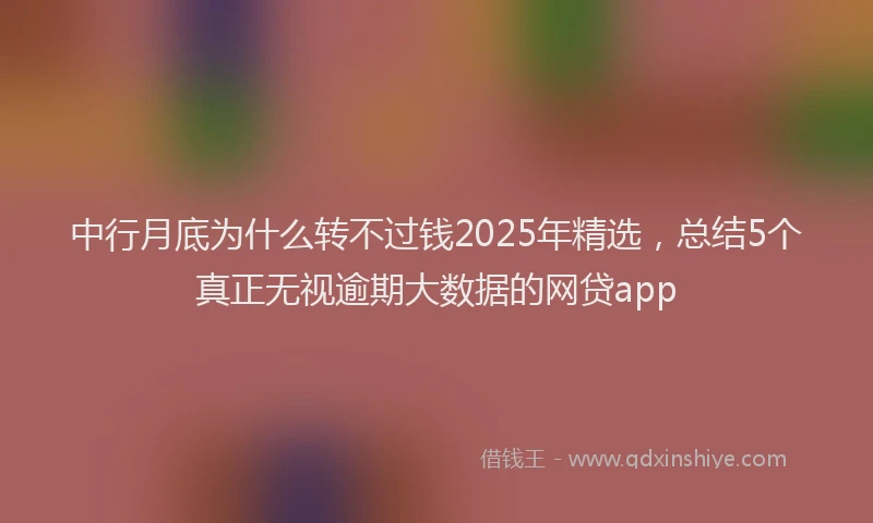 中行月底为什么转不过钱2025年精选，总结5个真正无视逾期大数据的网贷app