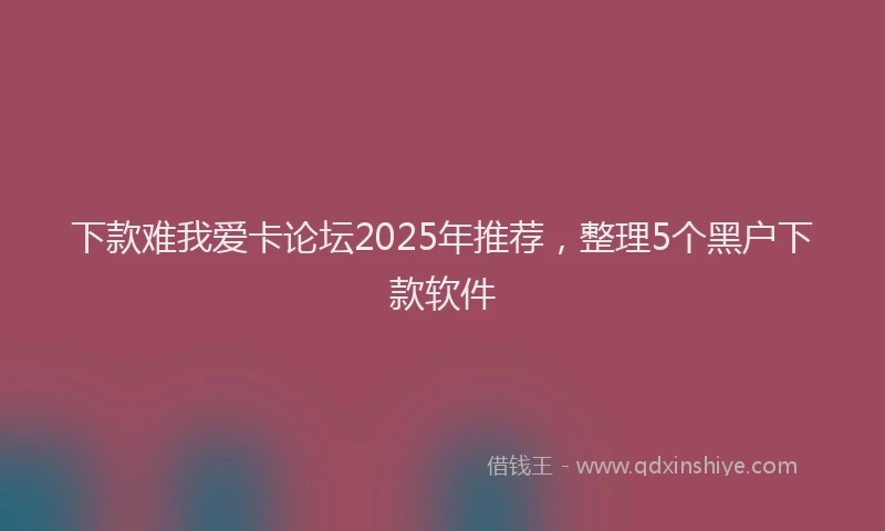下款难我爱卡论坛2025年推荐，整理5个黑户下款软件