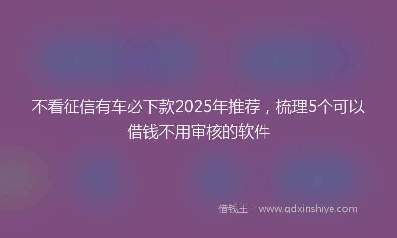 不看征信有车必下款2025年推荐，梳理5个可以借钱不用审核的软件