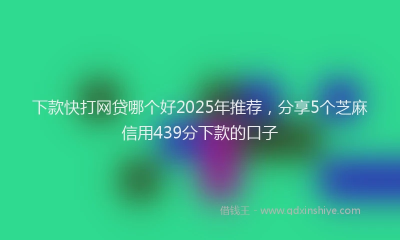 下款快打网贷哪个好2025年推荐，分享5个芝麻信用439分下款的口子