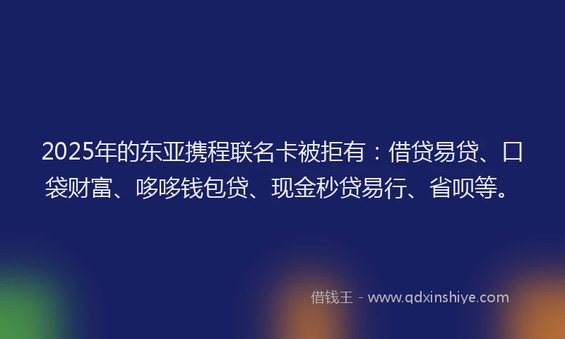 2025年的东亚携程联名卡被拒有：借贷易贷、口袋财富、哆哆钱包贷、现金秒贷易行、省呗等。