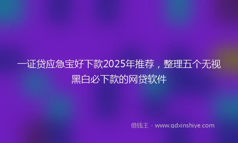 一证贷应急宝好下款2025年推荐，整理五个无视黑白必下款的网贷软件