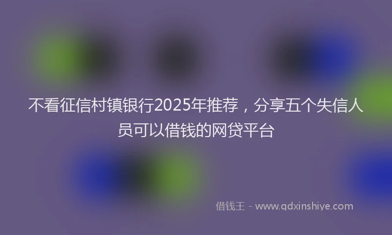 不看征信村镇银行2025年推荐，分享五个失信人员可以借钱的网贷平台