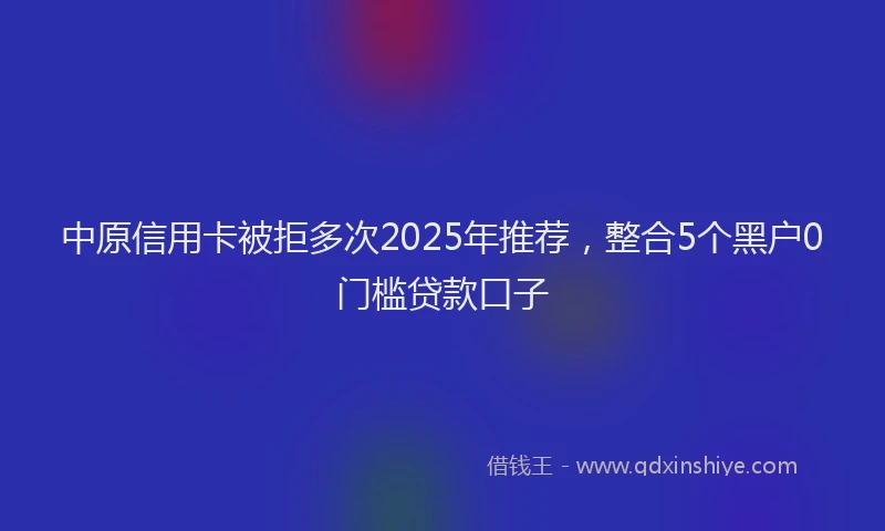 中原信用卡被拒多次2025年推荐，整合5个黑户0门槛贷款口子