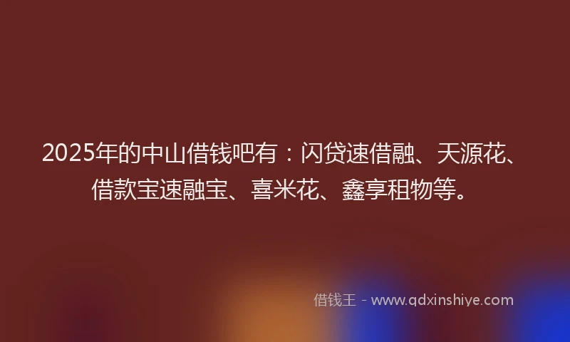 2025年的中山借钱吧有：闪贷速借融、天源花、借款宝速融宝、喜米花、鑫享租物等。