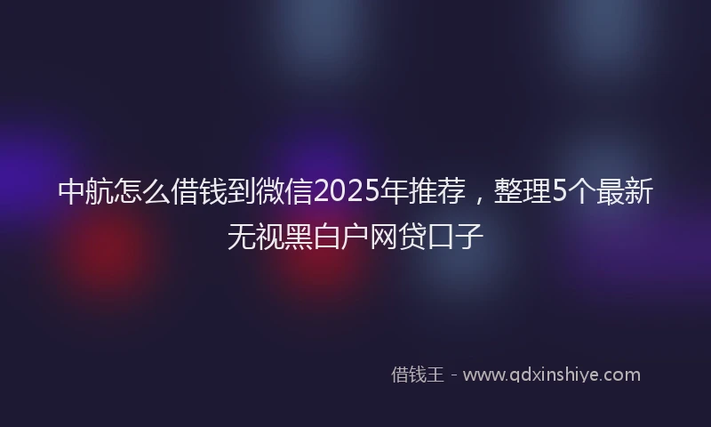 中航怎么借钱到微信2025年推荐，整理5个最新无视黑白户网贷口子
