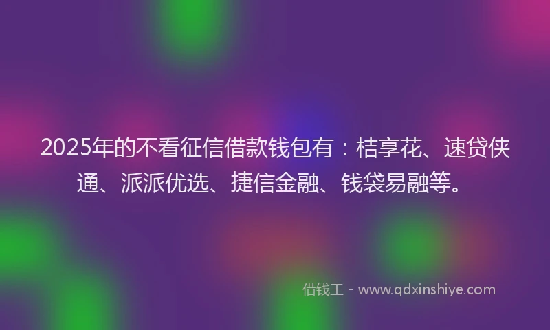 2025年的不看征信借款钱包有：桔享花、速贷侠通、派派优选、捷信金融、钱袋易融等。