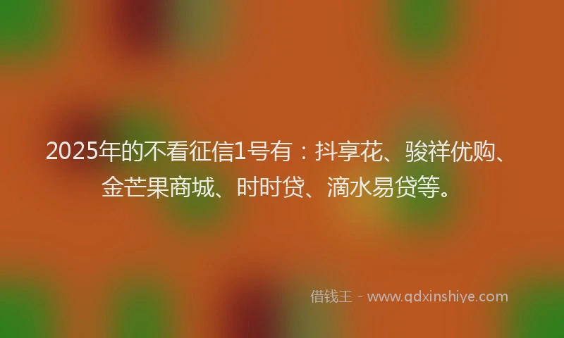 2025年的不看征信1号有：抖享花、骏祥优购、金芒果商城、时时贷、滴水易贷等。
