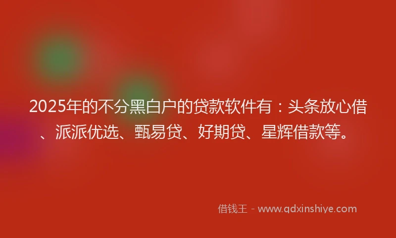 2025年的不分黑白户的贷款软件有：头条放心借、派派优选、甄易贷、好期贷、星辉借款等。